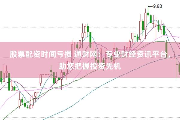 股票配资时间亏损 通财网：专业财经资讯平台，助您把握投资先机