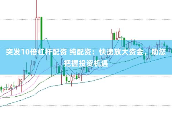 突发10倍杠杆配资 纯配资：快速放大资金，助您把握投资机遇