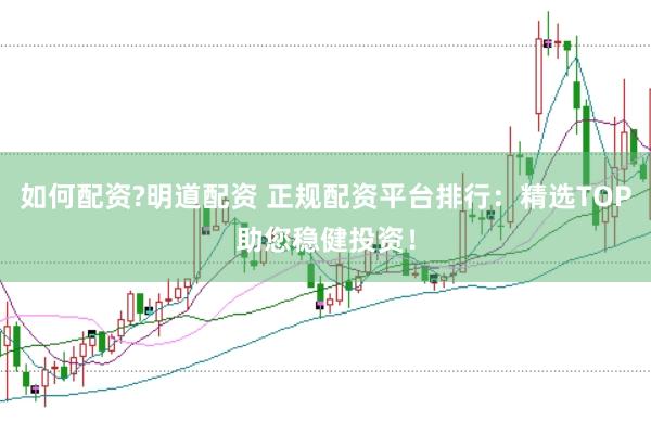 如何配资?明道配资 正规配资平台排行：精选TOP助您稳健投资！