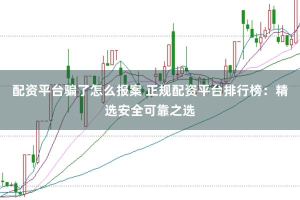 配资平台骗了怎么报案 正规配资平台排行榜：精选安全可靠之选