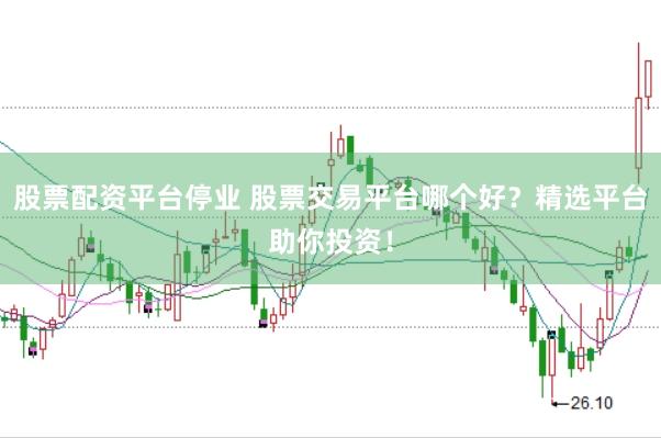 股票配资平台停业 股票交易平台哪个好？精选平台助你投资！