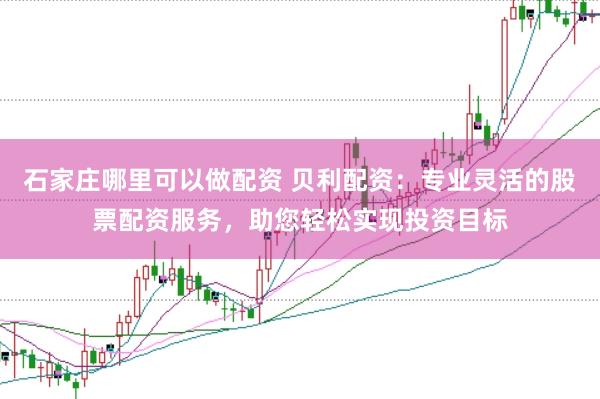 石家庄哪里可以做配资 贝利配资：专业灵活的股票配资服务，助您轻松实现投资目标
