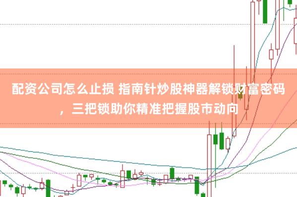 配资公司怎么止损 指南针炒股神器解锁财富密码，三把锁助你精准把握股市动向