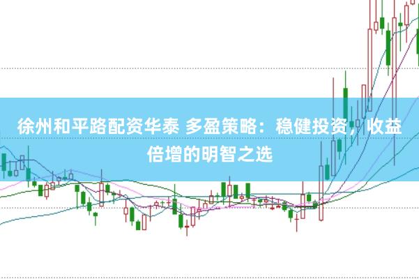 徐州和平路配资华泰 多盈策略：稳健投资，收益倍增的明智之选