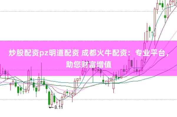 炒股配资pz明道配资 成都火牛配资：专业平台，助您财富增值