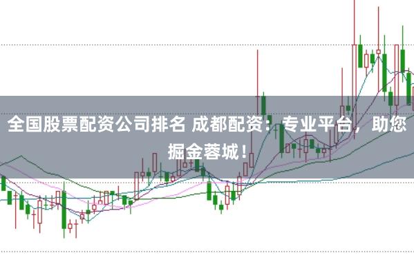 全国股票配资公司排名 成都配资：专业平台，助您掘金蓉城！