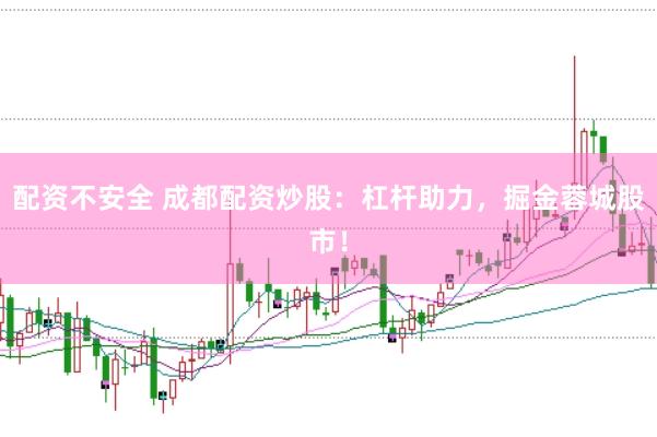 配资不安全 成都配资炒股:杠杆助力,掘金蓉城股市!