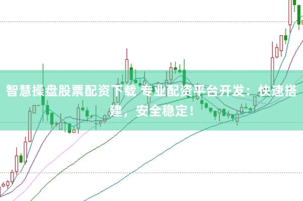 智慧操盘股票配资下载 专业配资平台开发：快速搭建，安全稳定！