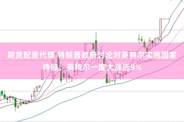 期货配资代理 特朗普政府讨论对英特尔实施国家持股，英特尔一度大涨近9%