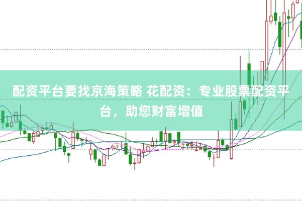 配资平台要找京海策略 花配资:专业股票配资平台,助您财富增值