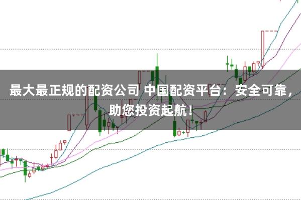 最大最正规的配资公司 中国配资平台：安全可靠，助您投资起航！