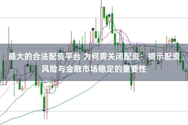 最大的合法配资平台 为何需关闭配资：揭示配资风险与金融市场稳定的重要性
