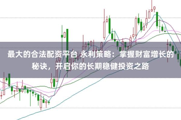 最大的合法配资平台 永利策略：掌握财富增长的秘诀，开启你的长期稳健投资之路