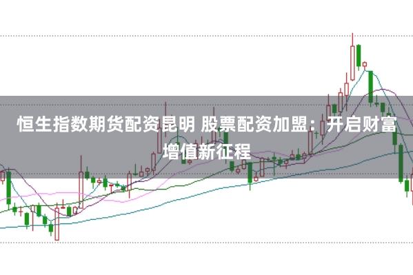 恒生指数期货配资昆明 股票配资加盟：开启财富增值新征程