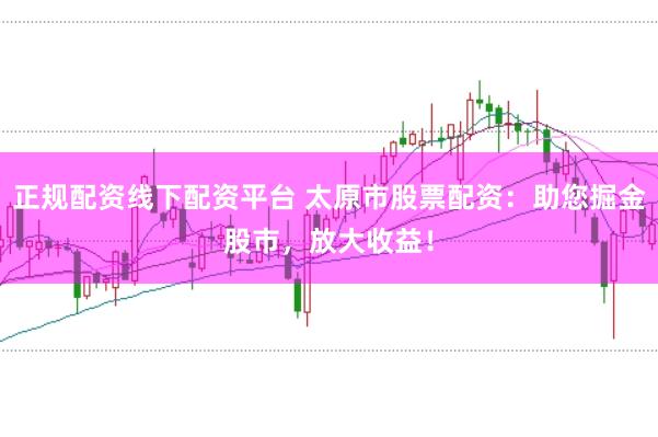正规配资线下配资平台 太原市股票配资：助您掘金股市，放大收益！