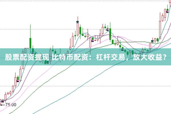 股票配资提现 比特币配资：杠杆交易，放大收益？