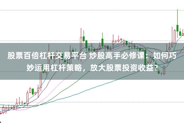股票百倍杠杆交易平台 炒股高手必修课：如何巧妙运用杠杆策略，放大股票投资收益？