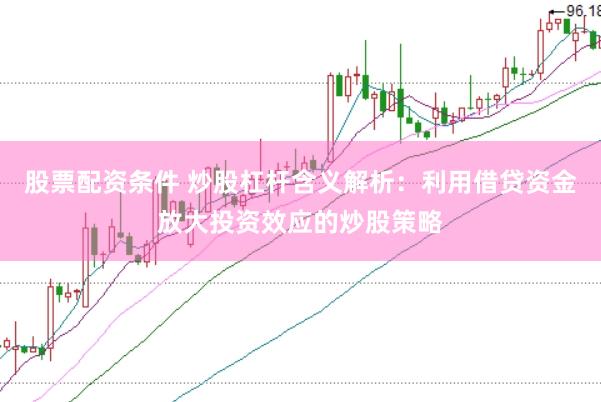 股票配资条件 炒股杠杆含义解析：利用借贷资金放大投资效应的炒股策略