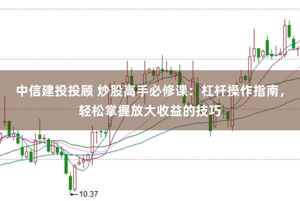 中信建投投顾 炒股高手必修课：杠杆操作指南，轻松掌握放大收益的技巧