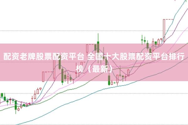 配资老牌股票配资平台 全国十大股票配资平台排行榜（最新）