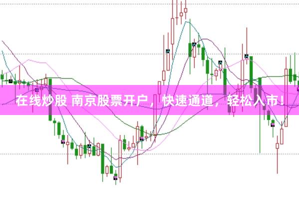 在线炒股 南京股票开户，快速通道，轻松入市！