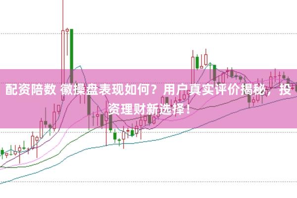 配资陪数 徽操盘表现如何？用户真实评价揭秘，投资理财新选择！