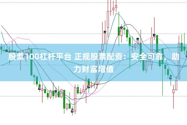 股票100杠杆平台 正规股票配资：安全可靠，助力财富增值