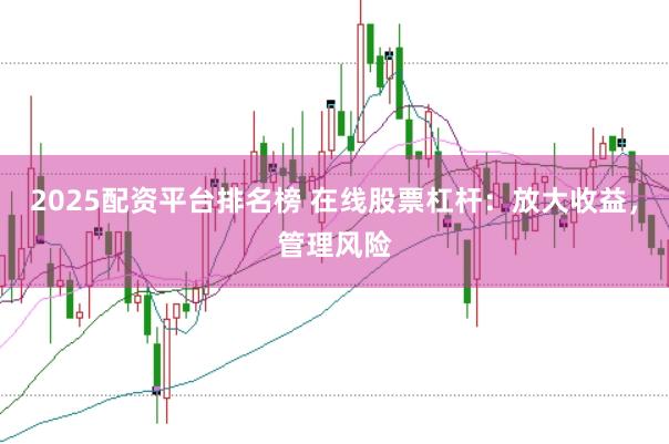 2025配资平台排名榜 在线股票杠杆：放大收益，管理风险