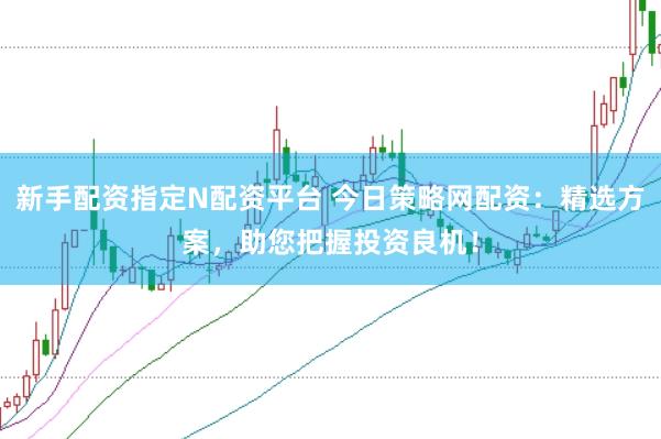 新手配资指定N配资平台 今日策略网配资：精选方案，助您把握投资良机！