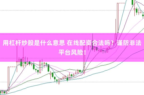 用杠杆炒股是什么意思 在线配资合法吗？谨防非法平台风险！