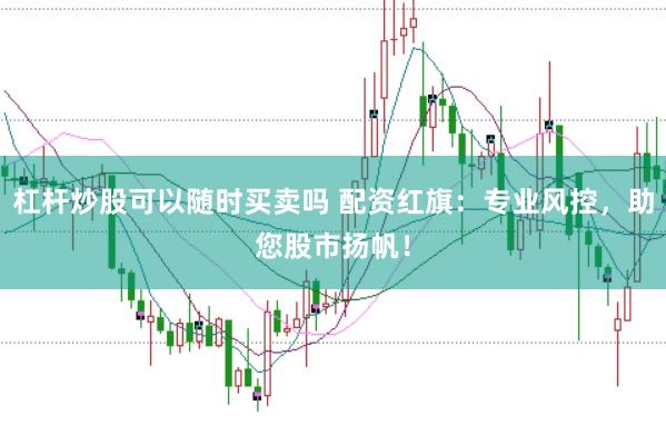 杠杆炒股可以随时买卖吗 配资红旗：专业风控，助您股市扬帆！