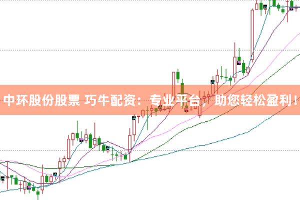 中环股份股票 巧牛配资：专业平台，助您轻松盈利！