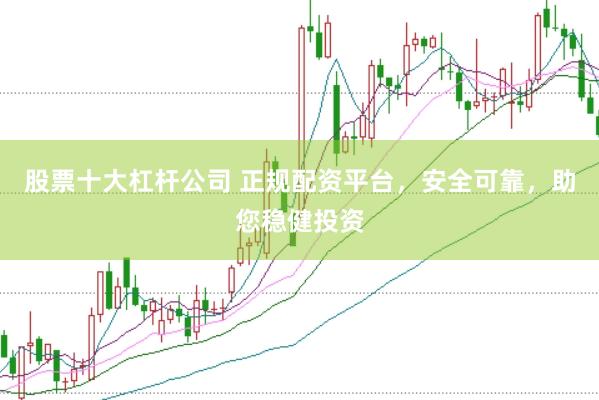 股票十大杠杆公司 正规配资平台，安全可靠，助您稳健投资