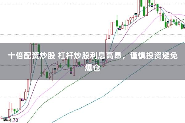 十倍配资炒股 杠杆炒股利息高昂，谨慎投资避免爆仓