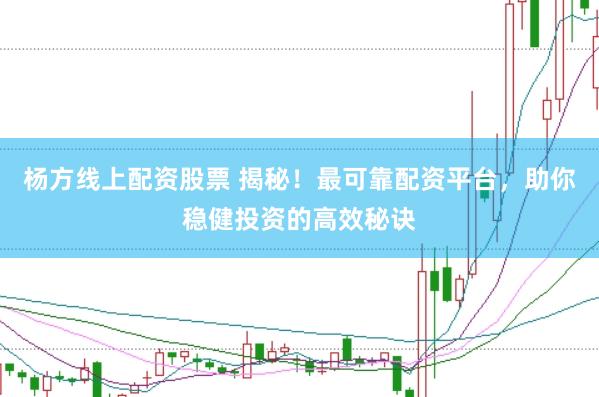 杨方线上配资股票 揭秘！最可靠配资平台，助你稳健投资的高效秘诀