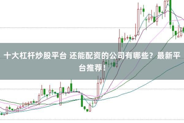 十大杠杆炒股平台 还能配资的公司有哪些？最新平台推荐！