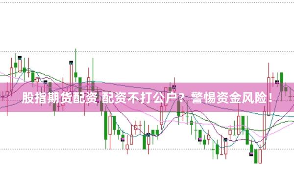 股指期货配资 配资不打公户？警惕资金风险！