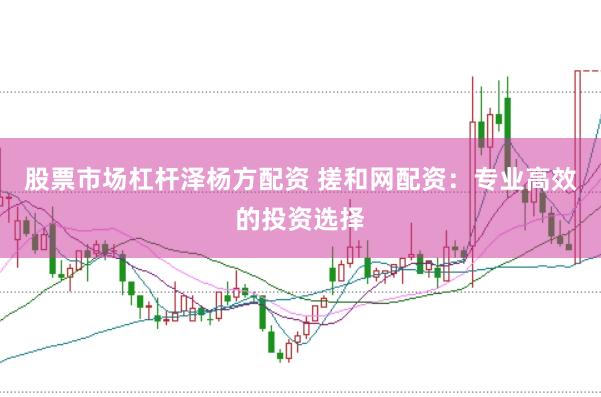 股票市场杠杆泽杨方配资 搓和网配资：专业高效的投资选择