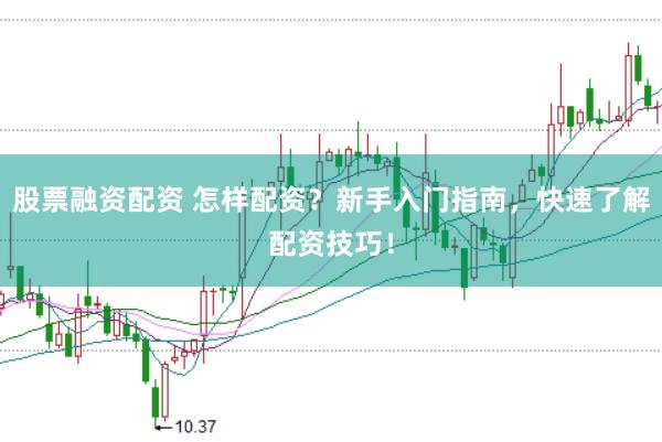 股票融资配资 怎样配资？新手入门指南，快速了解配资技巧！