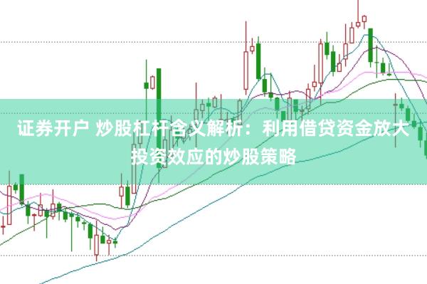 证券开户 炒股杠杆含义解析：利用借贷资金放大投资效应的炒股策略
