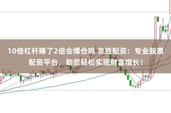 10倍杠杆赚了2倍会爆仓吗 意胜配资：专业股票配资平台，助您轻松实现财富增长！