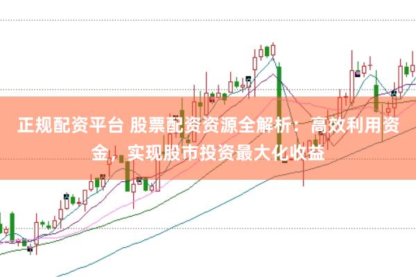 正规配资平台 股票配资资源全解析：高效利用资金，实现股市投资最大化收益
