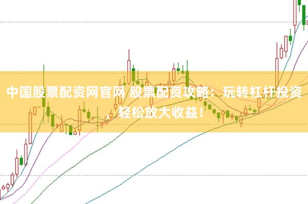 中国股票配资网官网 股票配资攻略：玩转杠杆投资，轻松放大收益！