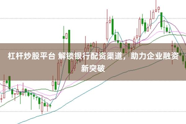 杠杆炒股平台 解锁银行配资渠道，助力企业融资新突破