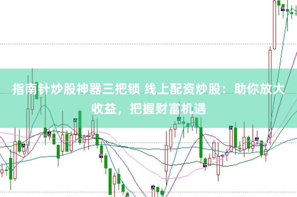 指南针炒股神器三把锁 线上配资炒股：助你放大收益，把握财富机遇