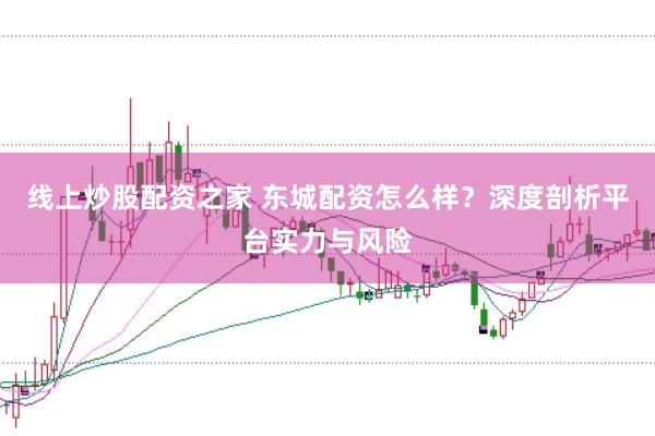 线上炒股配资之家 东城配资怎么样？深度剖析平台实力与风险