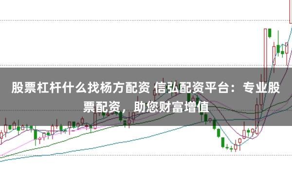 股票杠杆什么找杨方配资 信弘配资平台：专业股票配资，助您财富增值