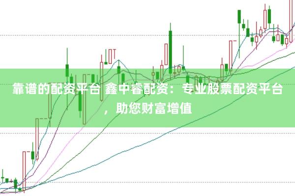 靠谱的配资平台 鑫中睿配资：专业股票配资平台，助您财富增值