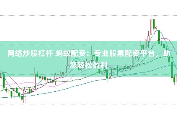 网络炒股杠杆 蚂蚁配资：专业股票配资平台，助您轻松盈利
