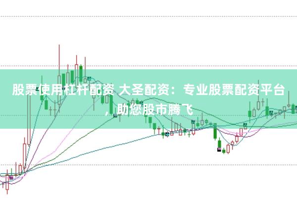 股票使用杠杆配资 大圣配资：专业股票配资平台，助您股市腾飞